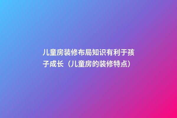 儿童房装修布局知识有利于孩子成长（儿童房的装修特点）