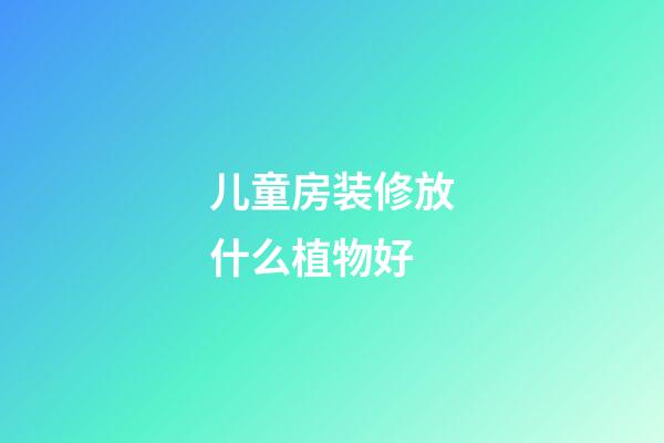 儿童房装修放什么植物好