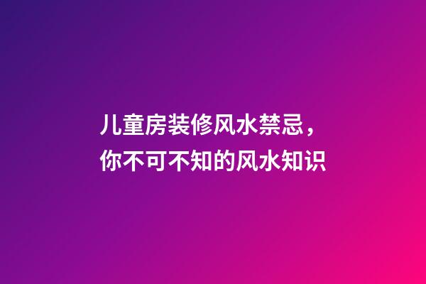 儿童房装修风水禁忌，你不可不知的风水知识