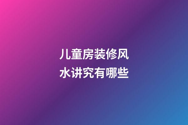 儿童房装修风水讲究有哪些