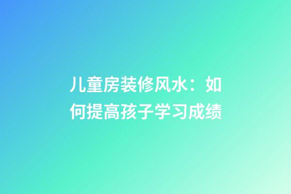 儿童房装修风水：如何提高孩子学习成绩