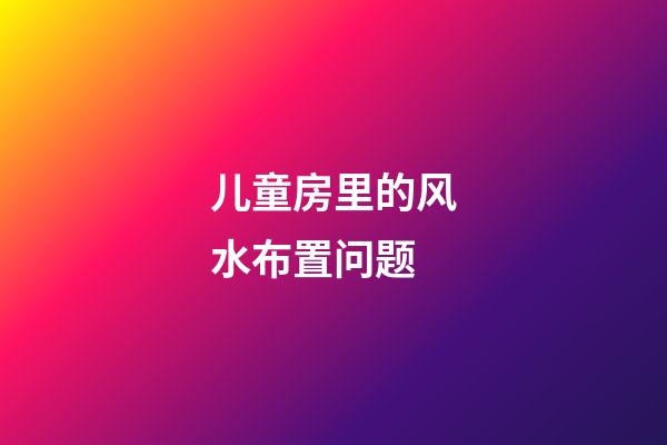 儿童房里的风水布置问题