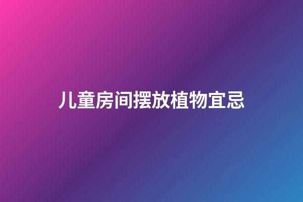 儿童房间摆放植物宜忌