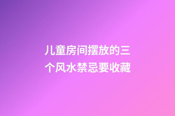 儿童房间摆放的三个风水禁忌要收藏