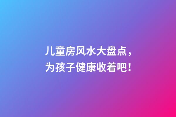 儿童房风水大盘点，为孩子健康收着吧！