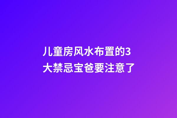 儿童房风水布置的3大禁忌宝爸要注意了
