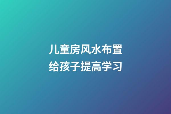 儿童房风水布置给孩子提高学习