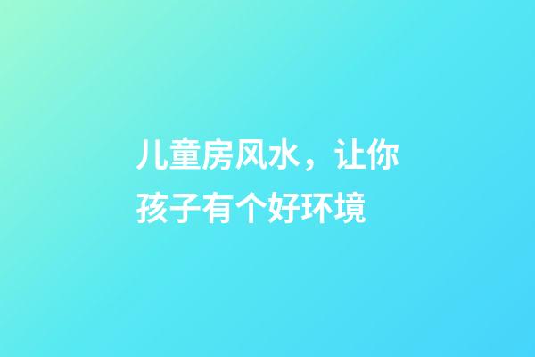 儿童房风水，让你孩子有个好环境