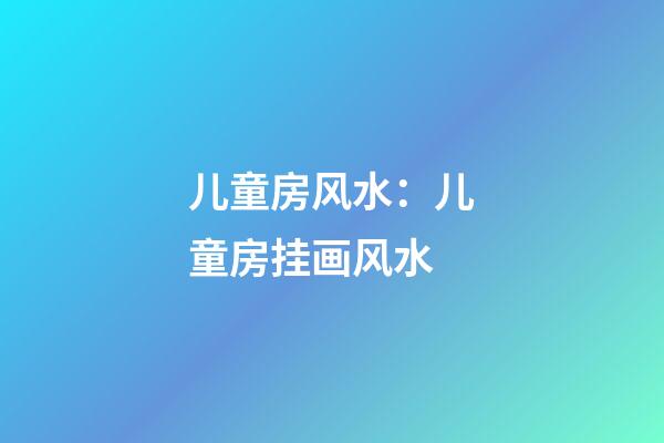 儿童房风水：儿童房挂画风水