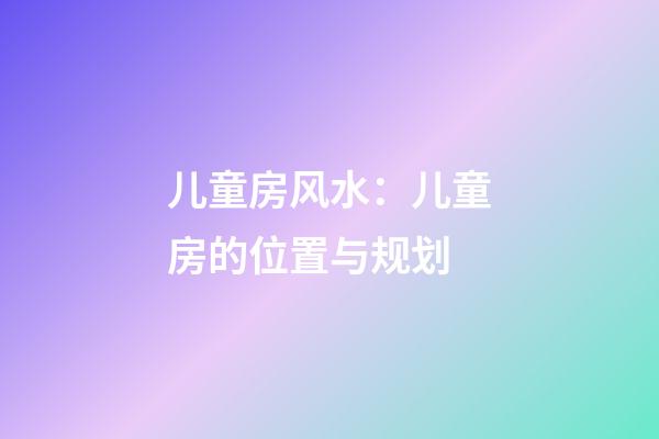 儿童房风水：儿童房的位置与规划