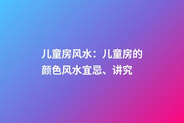 儿童房风水：儿童房的颜色风水宜忌、讲究