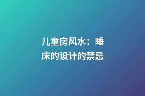 儿童房风水：睡床的设计的禁忌