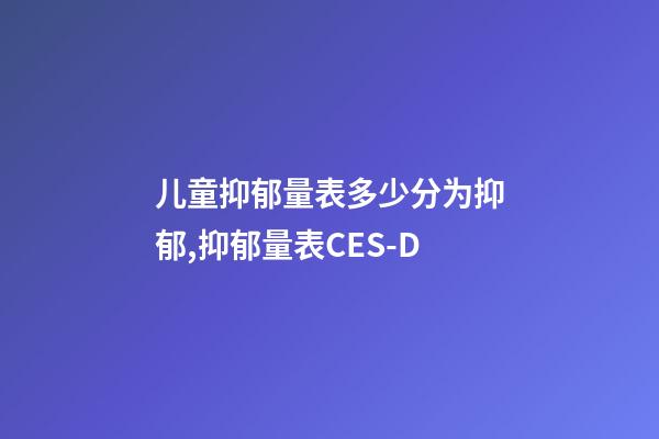 儿童抑郁量表多少分为抑郁,抑郁量表CES-D-第1张-观点-玄机派