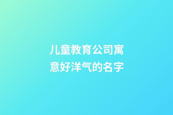 儿童教育公司寓意好洋气的名字