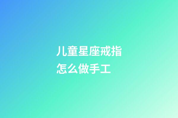 儿童星座戒指怎么做手工-第1张-星座运势-玄机派