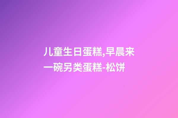 儿童生日蛋糕,早晨来一碗另类蛋糕-松饼-第1张-观点-玄机派