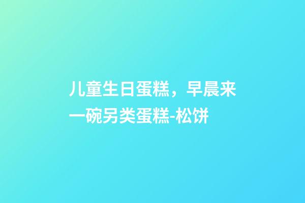 儿童生日蛋糕，早晨来一碗另类蛋糕-松饼-第1张-观点-玄机派