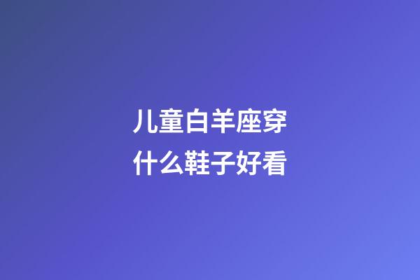 儿童白羊座穿什么鞋子好看-第1张-星座运势-玄机派