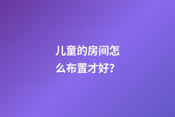 儿童的房间怎么布置才好？