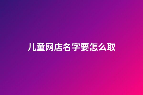 儿童网店名字要怎么取-第1张-店铺起名-玄机派