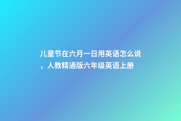 儿童节在六月一日用英语怎么说，人教精通版六年级英语上册-第1张-观点-玄机派