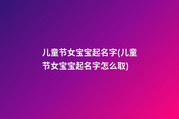 儿童节女宝宝起名字(儿童节女宝宝起名字怎么取)