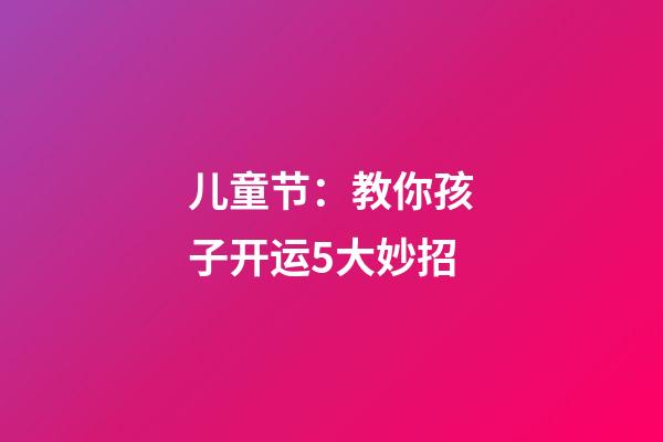 儿童节：教你孩子开运5大妙招