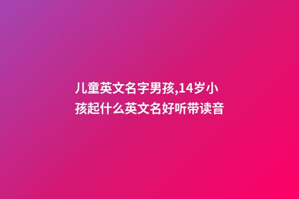 儿童英文名字男孩,14岁小孩起什么英文名好听带读音