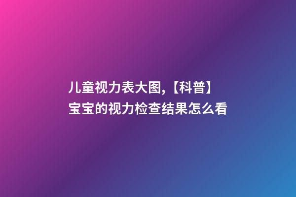 儿童视力表大图,【科普】宝宝的视力检查结果怎么看-第1张-观点-玄机派