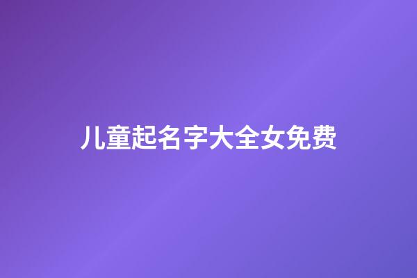 儿童起名字大全女免费(儿童起名大全免费版)-第1张-女孩起名-玄机派