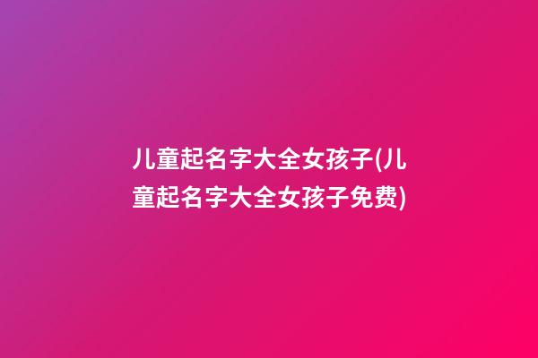 儿童起名字大全女孩子(儿童起名字大全女孩子免费)