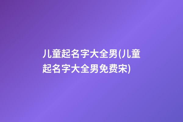 儿童起名字大全男(儿童起名字大全男免费宋)