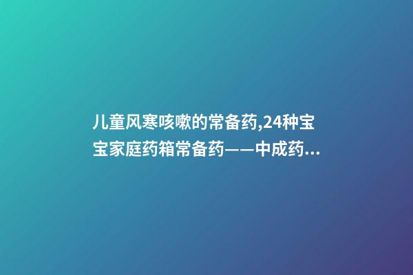 儿童风寒咳嗽的常备药,24种宝宝家庭药箱常备药——中成药篇-第1张-观点-玄机派