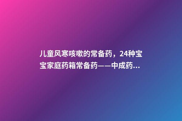 儿童风寒咳嗽的常备药，24种宝宝家庭药箱常备药——中成药篇-第1张-观点-玄机派