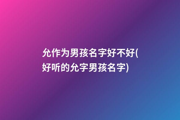 允作为男孩名字好不好(好听的允字男孩名字)