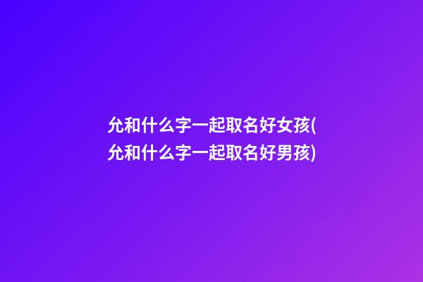 允和什么字一起取名好女孩(允和什么字一起取名好男孩)