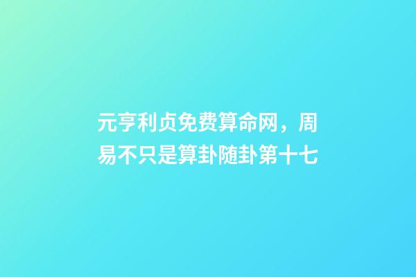 元亨利贞免费算命网，周易不只是算卦随卦第十七-第1张-观点-玄机派