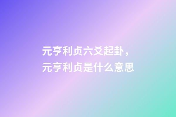 元亨利贞六爻起卦，元亨利贞是什么意思-第1张-观点-玄机派