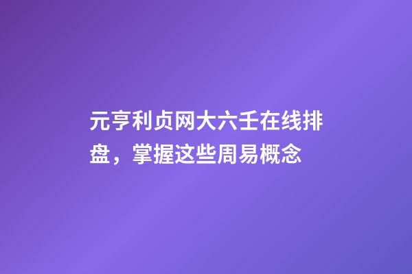 元亨利贞网大六壬在线排盘，掌握这些周易概念-第1张-观点-玄机派