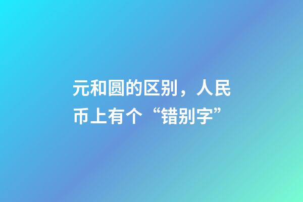 元和圆的区别，人民币上有个“错别字”-第1张-观点-玄机派