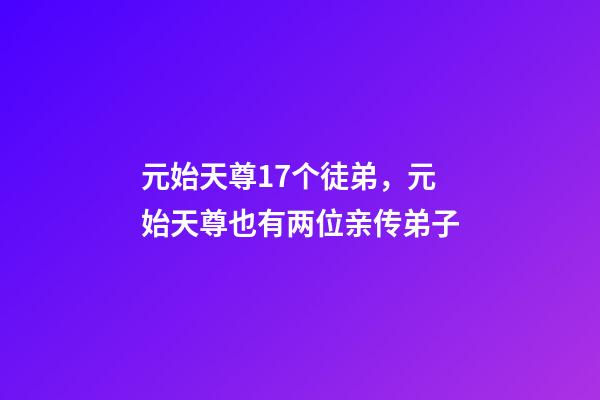 元始天尊17个徒弟，元始天尊也有两位亲传弟子-第1张-观点-玄机派