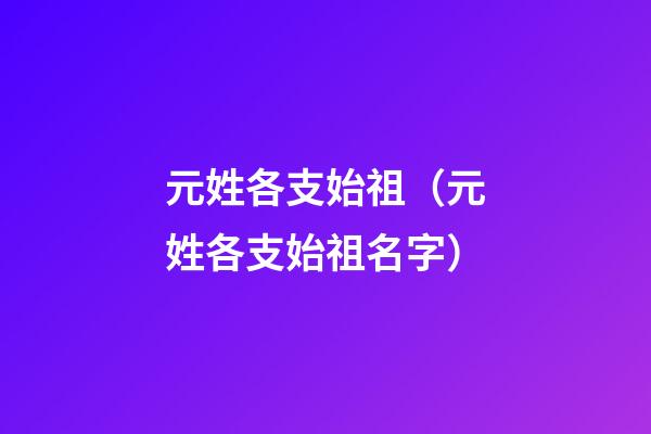 元姓各支始祖（元姓各支始祖名字）