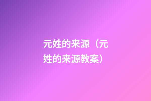 元姓的来源（元姓的来源教案）