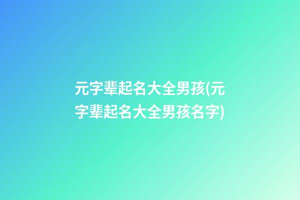 元字辈起名大全男孩(元字辈起名大全男孩名字)