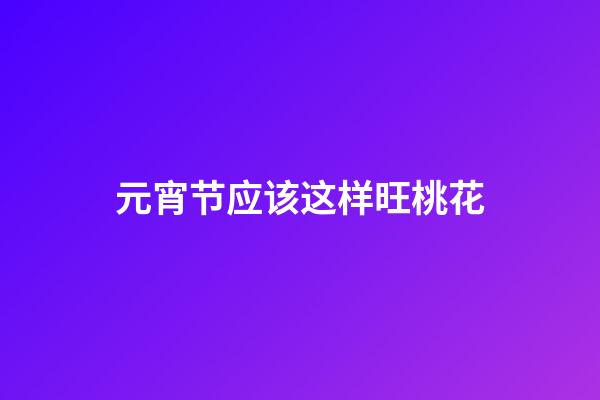 元宵节应该这样旺桃花