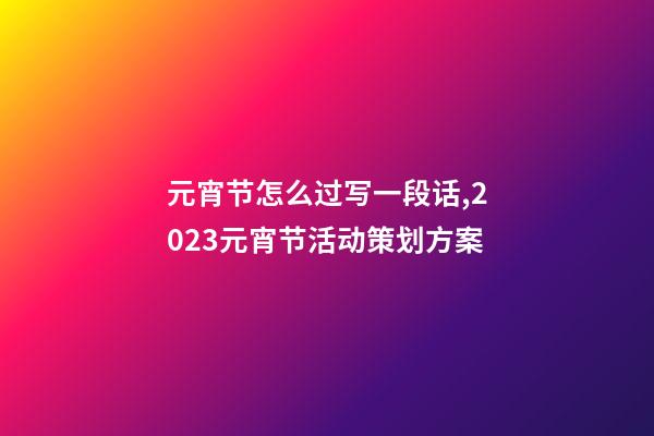 元宵节怎么过写一段话,2023元宵节活动策划方案-第1张-观点-玄机派