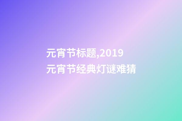 元宵节标题,2019元宵节经典灯谜难猜-第1张-观点-玄机派