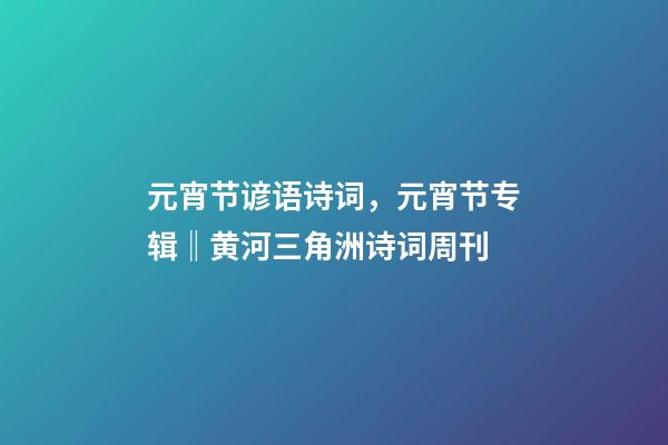 元宵节谚语诗词，元宵节专辑‖黄河三角洲诗词周刊(2022第8辑)-第1张-观点-玄机派