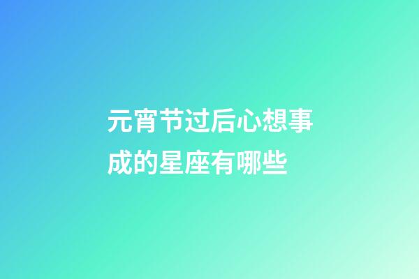 元宵节过后心想事成的星座有哪些-第1张-星座运势-玄机派