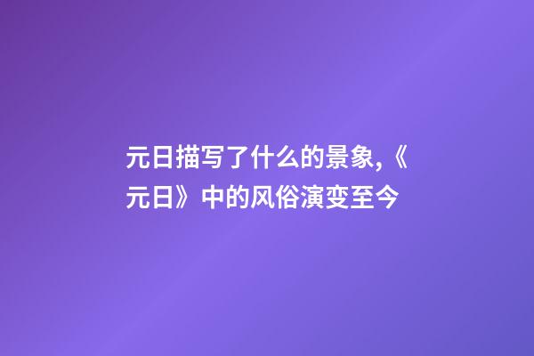 元日描写了什么的景象,《元日》中的风俗演变至今-第1张-观点-玄机派